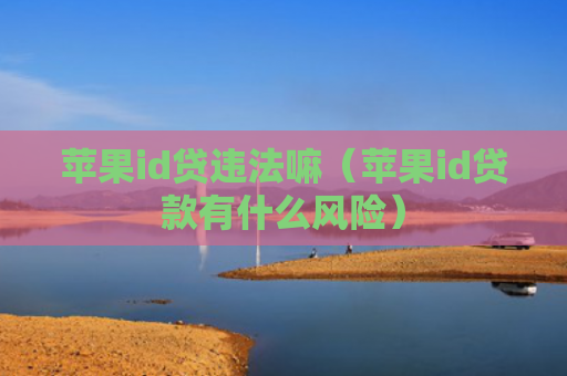 苹果id贷违法嘛（苹果id贷款有什么风险）