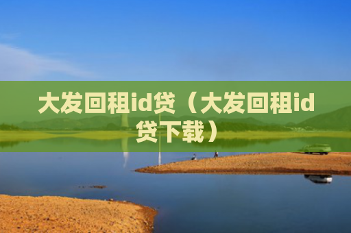 大发回租id贷（大发回租id贷下载）