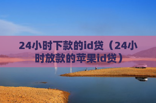 24小时下款的id贷（24小时放款的苹果id贷）